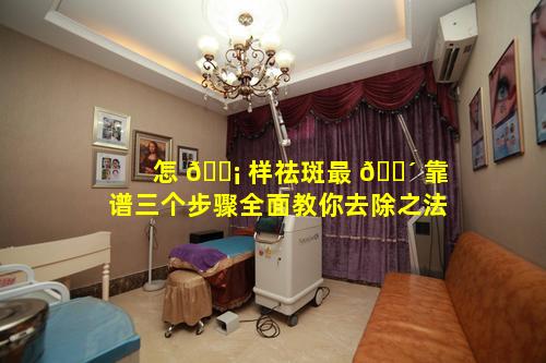怎 🐡 样祛斑最 🌴 靠谱三个步骤全面教你去除之法